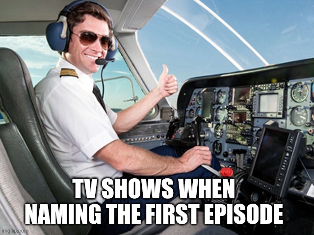 Meme | TV shows when naming the first episode | image tagged in pilot,memes | made w/ Imgflip meme maker