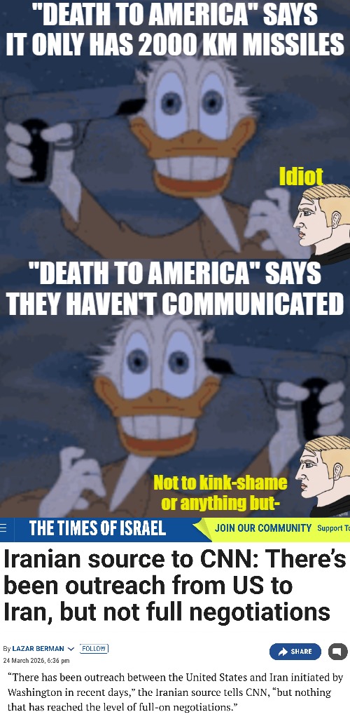 TDS creates strange worlds. But it's great for bluff situations: when media pretends to fall for it, the enemy will too | "Death to America" says it only has 2000 km missiles; Idiot; "Death to America" says they haven't communicated; Not to kink-shame or anything but- | image tagged in donald duck with gun,chad,politics,iran | made w/ Imgflip meme maker