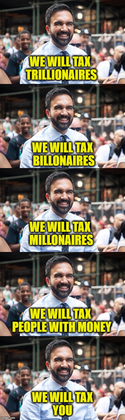 Running out of other people's money | We will tax 
trillionaires; We will tax 
billonaires; We will tax 
millonaires; We will tax 
people with money; We will tax
you | image tagged in socialism | made w/ Imgflip meme maker