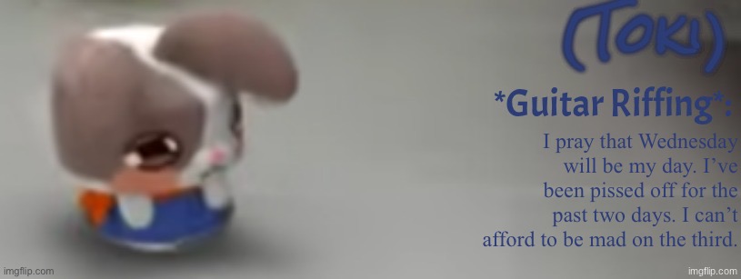 Toki Template | I pray that Wednesday will be my day. I’ve been pissed off for the past two days. I can’t afford to be mad on the third. | image tagged in toki template | made w/ Imgflip meme maker