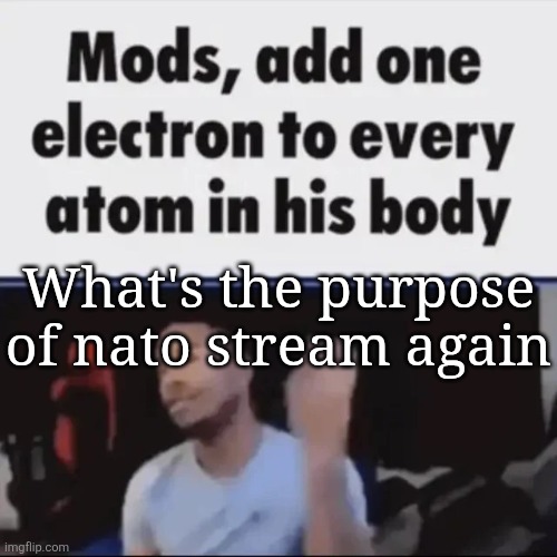 Mods, add one electron to every atom in his body | What's the purpose of nato stream again | image tagged in mods add one electron to every atom in his body | made w/ Imgflip meme maker