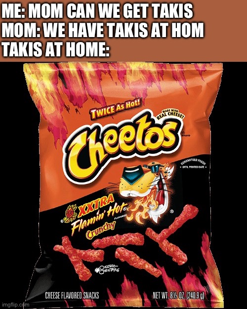 That’s not Takis | Me: Mom can we get Takis 
Mom: we have Takis at hom
Takis at home: | image tagged in flamin hot cheetos | made w/ Imgflip meme maker