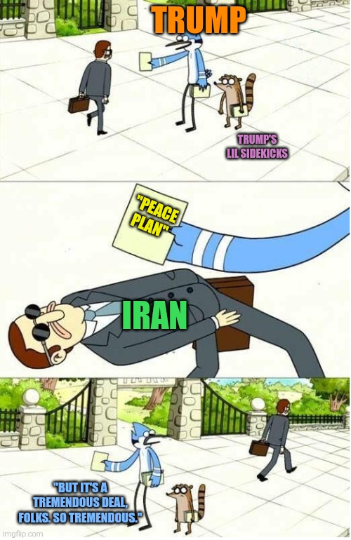 Tremendous | Trump; Trump's lil sidekicks; "peace plan"; Iran; "But it's a tremendous deal, folks. So tremendous." | image tagged in regular show,trump v iran,15 points,best deal ever,art of the deal,well oil be damned | made w/ Imgflip meme maker