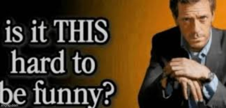is it THIS hard to be funny? | image tagged in is it this hard to be funny | made w/ Imgflip meme maker
