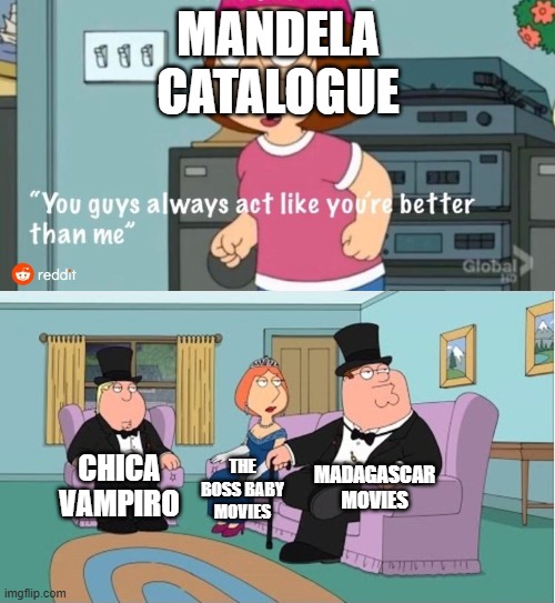 you guys always act like you're so much better than me | mandela catalogue; Madagascar movies; chica vampiro; the boss baby movies | image tagged in you guys always act like you're better than me,mandela catalogue | made w/ Imgflip meme maker