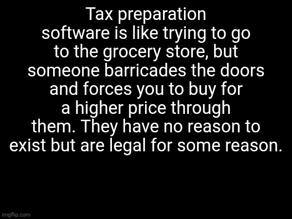 I HATE TAXESI HATE TAXESI HATE TAXESI HATE TAXESI HATE TAXESI HATE TAXESI HATE TAXESI HATE TAXESI HATE TAXESI HATE TAXES | Tax preparation software is like trying to go to the grocery store, but someone barricades the doors and forces you to buy for a higher price through them. They have no reason to exist but are legal for some reason. | made w/ Imgflip meme maker