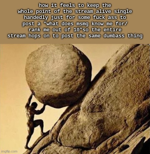 DUDE CARRYING A ROCK TO A HILL | how it feels to keep the whole point of the stream alive single handedly just for some fuck ass to post a "what does msmg know me for/ rank  | image tagged in dude carrying a rock to a hill | made w/ Imgflip meme maker