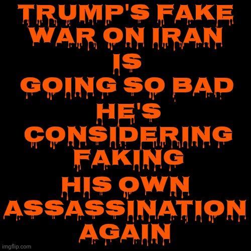 Again! | Trump's fake war on Iran; is going so bad; He's considering faking; his own assassination again | image tagged in memes,impeach trump,lock him up,release the epstein files,special kind of stupid,maga | made w/ Imgflip meme maker