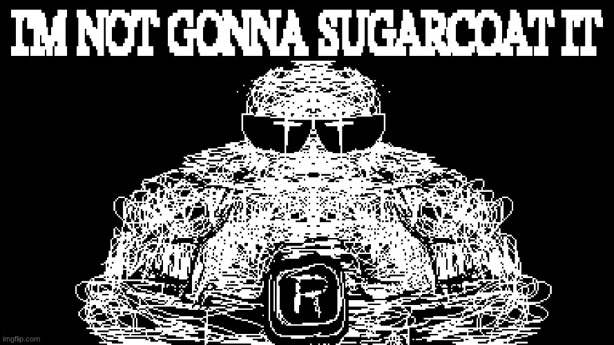 imma not gonna sugarcoat it | image tagged in imma not gonna sugarcoat it | made w/ Imgflip meme maker