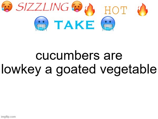 sizzling hot take | cucumbers are lowkey a goated vegetable | image tagged in sizzling hot take | made w/ Imgflip meme maker