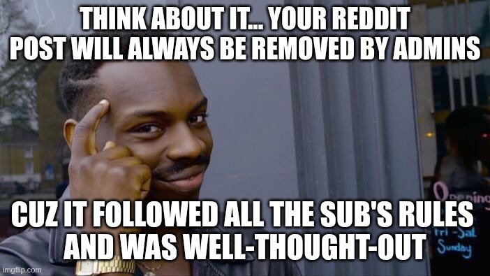 ho no can't have that!!! | THINK ABOUT IT... YOUR REDDIT POST WILL ALWAYS BE REMOVED BY ADMINS; cuz it followed all the sub's rules 
and was well-thought-out | image tagged in memes,roll safe think about it | made w/ Imgflip meme maker