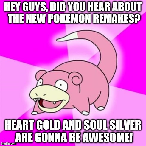 I only just beat Fire Red and Leaf Green! | HEY GUYS, DID YOU HEAR ABOUT THE NEW POKEMON REMAKES? HEART GOLD AND SOUL SILVER ARE GONNA BE AWESOME! | image tagged in memes,slowpoke | made w/ Imgflip meme maker
