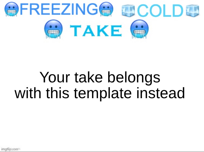 ?FREEZING? ?COLD? ?TAKE? | Your take belongs with this template instead | image tagged in freezing cold take | made w/ Imgflip meme maker