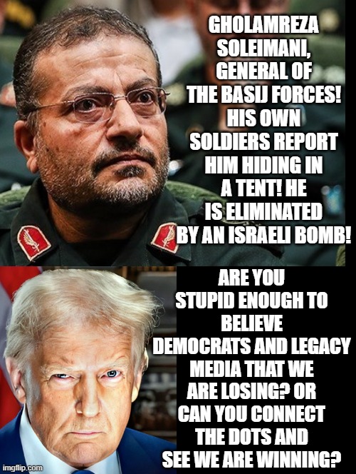 Can you connect the dots? or do you believe legacy media, Democrats, terrorists? | Gholamreza Soleimani, General of the Basij Forces! his own soldiers report him hiding in a tent! He is eliminated by an Israeli bomb! Are you stupid enough to believe Democrats and legacy media that we are losing? or can you connect the dots and see we are winning? | image tagged in sam elliott special kind of stupid,donald trump you're fired | made w/ Imgflip meme maker