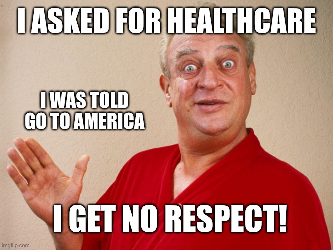 No Respect | I asked for healthcare; I was told go to America; I get no respect! | image tagged in rodney dangerfield for pres,healthcare,no respect,criminals | made w/ Imgflip meme maker
