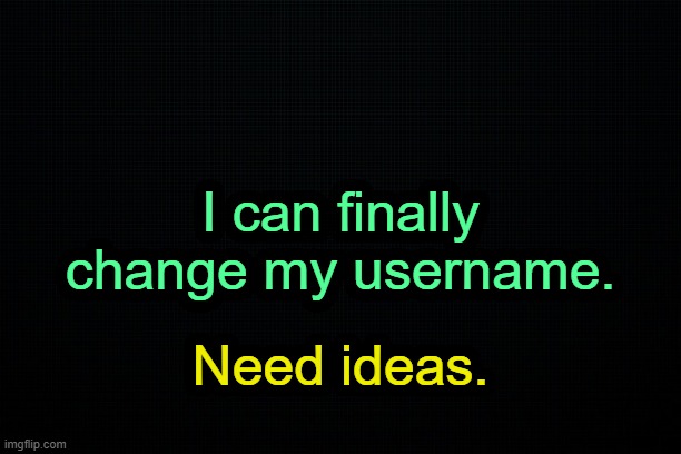 . | I can finally change my username. Need ideas. | image tagged in the black | made w/ Imgflip meme maker