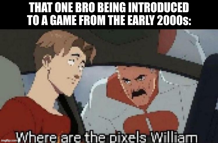 where are the pixels | THAT ONE BRO BEING INTRODUCED TO A GAME FROM THE EARLY 2000s: | image tagged in where are the pixels william | made w/ Imgflip meme maker