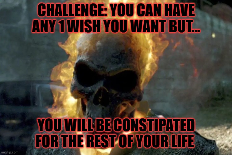 The Ghost Rider template | challenge: you can have any 1 wish you want but... you will be constipated for the rest of your life | image tagged in the ghost rider template | made w/ Imgflip meme maker