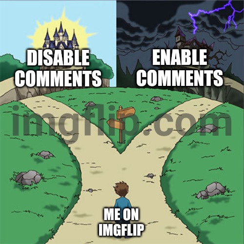 I ONLY STARTED DOING IT TO KEEP THE PEOPLE THAT I HAVE BLOCKED FROM BEING ABLE TO COMMENT ON WHAT I POST | Enable
Comments; Disable
Comments; ME On
Imgflip | image tagged in two paths,imgflip users,imgflip,memes,blocked,smh | made w/ Imgflip meme maker