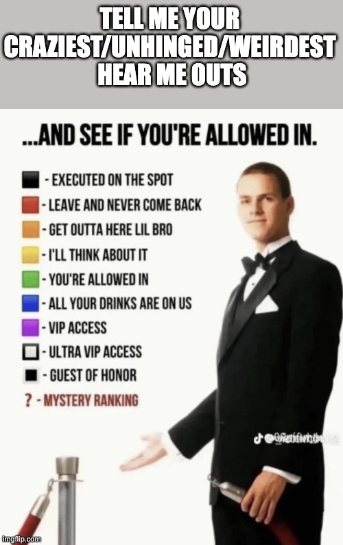 What's your Craziest/Unhinged/weirdest Hear Me Outs? | tell me your Craziest/Unhinged/weirdest
 Hear Me Outs | image tagged in see if your allowed in | made w/ Imgflip meme maker