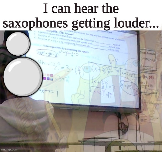 I can hear them getting louder | I can hear the saxophones getting louder... ⚪; ⚪ | image tagged in saxophone,math,confused,confused screaming,memes,relatable | made w/ Imgflip meme maker
