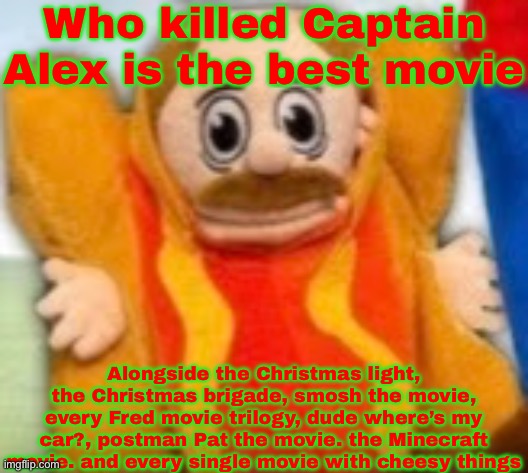 Who killed Captain Alex is the best movie right? (just asking) | Who killed Captain Alex is the best movie; Alongside the Christmas light, the Christmas brigade, smosh the movie, every Fred movie trilogy, dude where’s my car?, postman Pat the movie. the Minecraft movie. and every single movie with cheesy things | image tagged in hot dog marvin,movies | made w/ Imgflip meme maker
