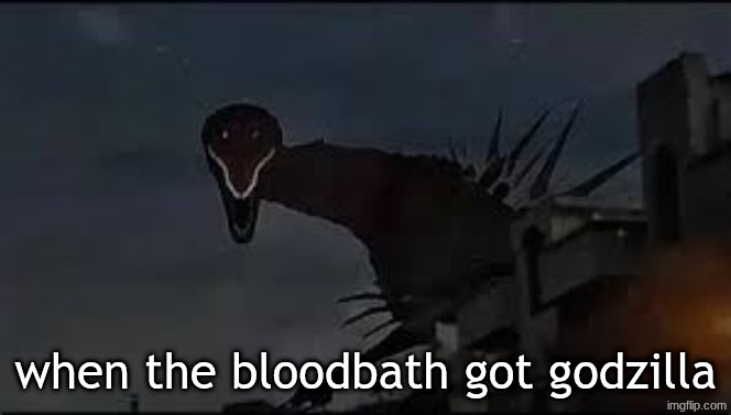 when the bloodbath got godzilla | made w/ Imgflip meme maker