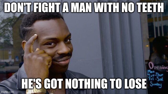 Ultimate life lessons | Don't fight a man with no teeth; he's got nothing to lose | image tagged in memes,roll safe think about it | made w/ Imgflip meme maker
