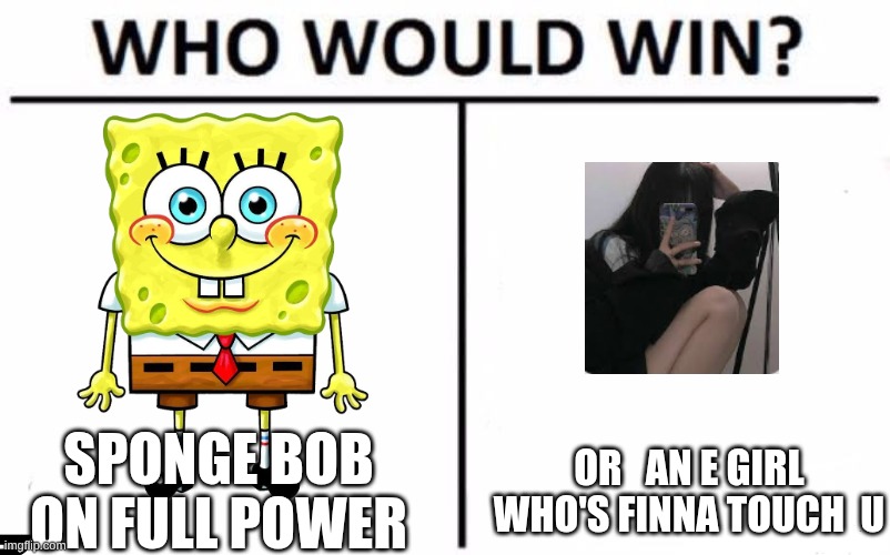 Who Would Win? Meme | sponge bob on full power; or   an e girl who's finna touch  u | image tagged in memes,who would win | made w/ Imgflip meme maker