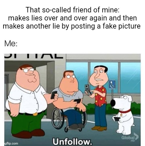 I can't stand people who do this type of bs. | That so-called friend of mine: makes lies over and over again and then makes another lie by posting a fake picture | image tagged in fam guy unfollow,never is a true friend,pathological liar | made w/ Imgflip meme maker