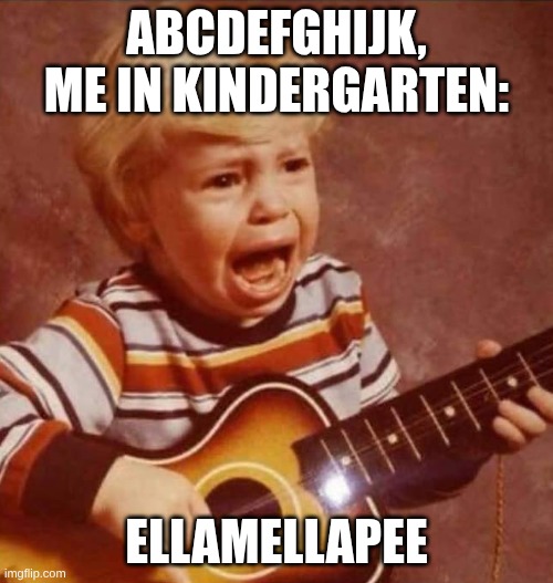 The aphabet | abcdefghijk, me in kindergarten:; Ellamellapee | image tagged in guitar crying kid | made w/ Imgflip meme maker