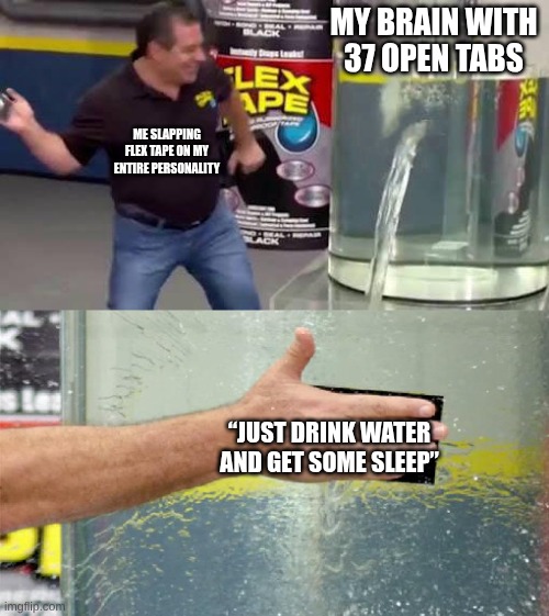 let me cook | MY BRAIN WITH 37 OPEN TABS; ME SLAPPING FLEX TAPE ON MY ENTIRE PERSONALITY; “JUST DRINK WATER AND GET SOME SLEEP” | image tagged in flex tape | made w/ Imgflip meme maker
