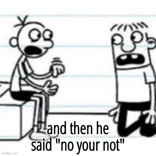 GREG TELLING ROWLEY | and then he said "no your not" | image tagged in greg telling rowley | made w/ Imgflip meme maker