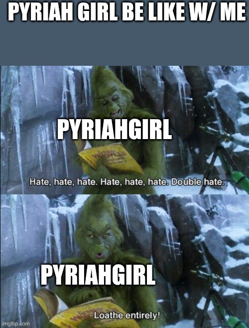 Grinch loathe entirely | pyriah girl be like W/ me pyriahgirl pyriahgirl | image tagged in grinch loathe entirely | made w/ Imgflip meme maker