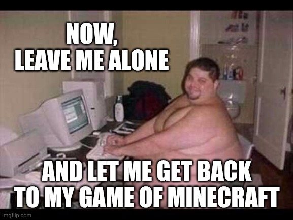 Basement Troll | Now, leave me alone And let me get back to my game of Minecraft | image tagged in basement troll | made w/ Imgflip meme maker