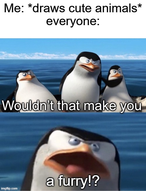 i'm not a furry, i just like drawing them 3: | Me: *draws cute animals*
everyone:; a furry!? | image tagged in wouldn t that make you | made w/ Imgflip meme maker