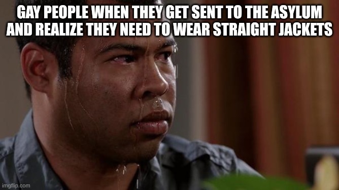 uh oh | gay people when they get sent to the asylum and realize they need to wear straight jackets | image tagged in sweating bullets,funny,memes,hot,trending,fun | made w/ Imgflip meme maker