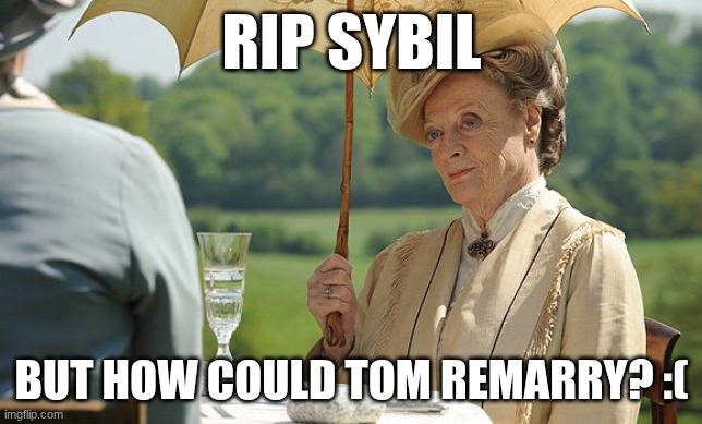 wow | RIP sybil; but how could Tom remarry? :( | image tagged in countess violet from downton abbey | made w/ Imgflip meme maker