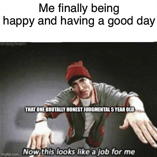 Anyone BUT these kids | Me finally being happy and having a good day; that one brutally honest judgmental 5 year old | image tagged in now this looks like a job for me | made w/ Imgflip meme maker