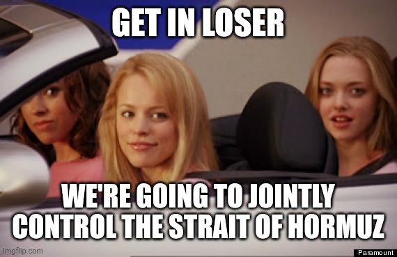 Get In Loser | Get in loser; We're going to jointly control the Strait of Hormuz | image tagged in get in loser | made w/ Imgflip meme maker