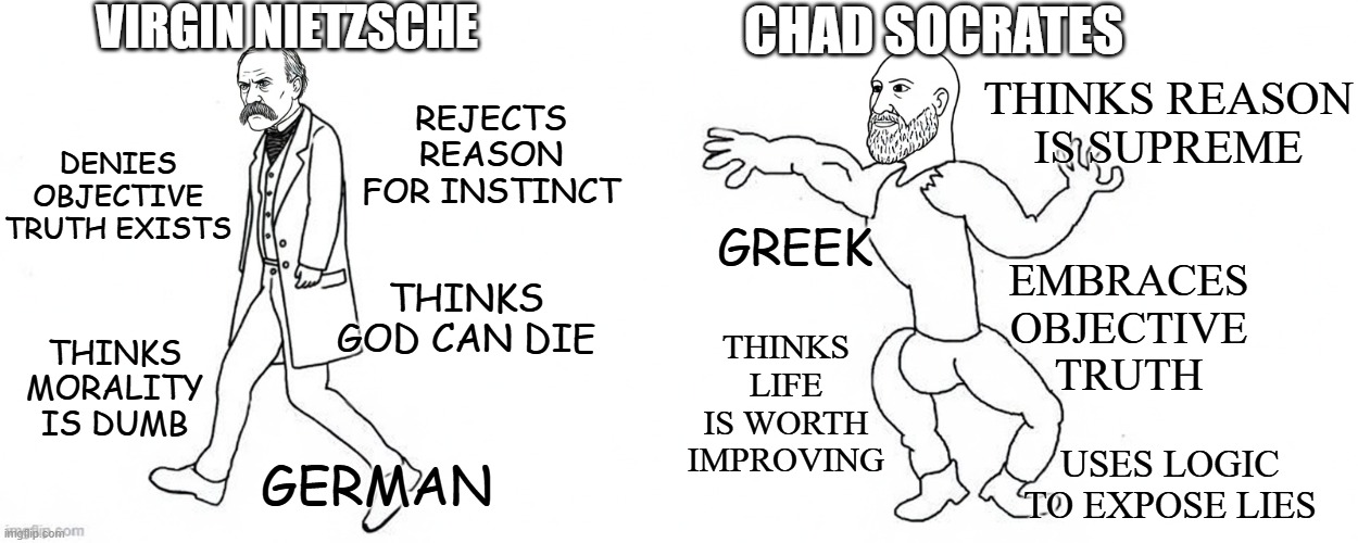 In a world of philosophers be a socrates | Virgin Nietzsche; Denies objective truth exists; Chad socrates; Thinks reason is supreme; rejects reason for instinct; greek; Embraces objective truth; Thinks God can die; Thinks life is worth improving; Thinks morality is dumb; Uses logic to expose lies; german | image tagged in historical meme,philosophy,nietzsche,socrates,historical,philosophy meme | made w/ Imgflip meme maker