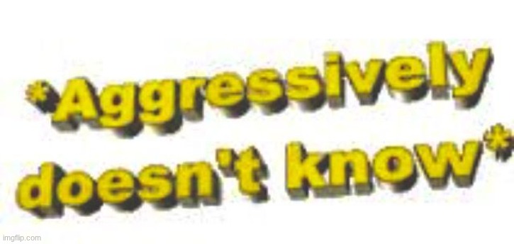 image tagged in aggressively doesn't know | made w/ Imgflip meme maker