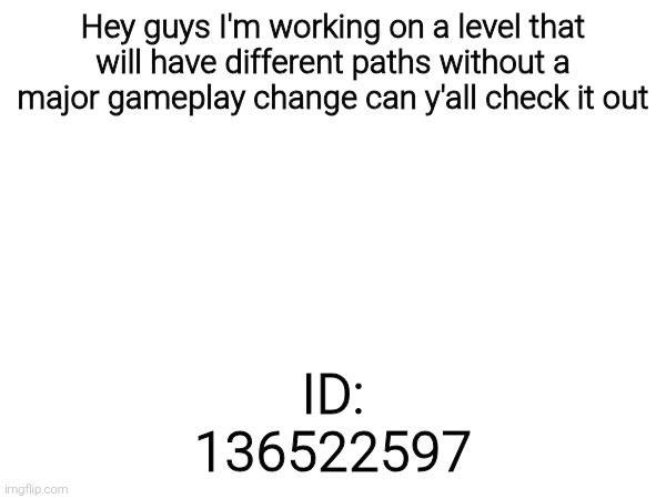 Hey guys I'm working on a level that will have different paths without a major gameplay change can y'all check it out; ID:
136522597 | made w/ Imgflip meme maker