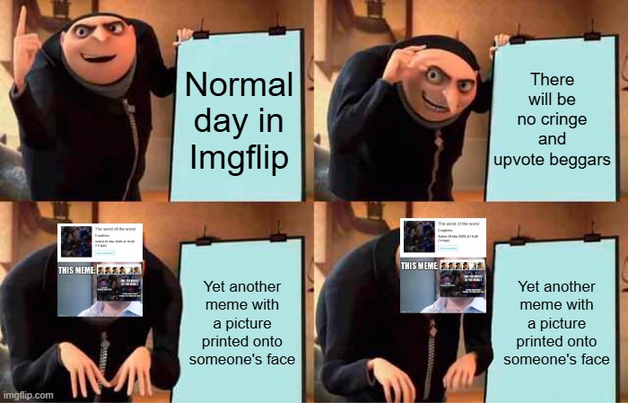 Wouldn't be annoying if these didn't exist. /j | There will be no cringe and upvote beggars; Normal day in Imgflip; Yet another meme with a picture printed onto someone's face; Yet another meme with a picture printed onto someone's face | image tagged in gru's plan,annoying,alright i get it,this is not okie dokie,if you read this tag you are cursed | made w/ Imgflip meme maker