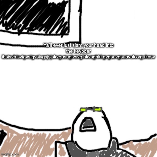 The Aggressive Combatant | Ya’ll ever just slam your head into the keyboar
ibsisvhisvigvsigvsivgsjsjskvgusugivsvgihkvsghkkgvgsuvgsuovukxvgukosv | image tagged in the aggressive combatant | made w/ Imgflip meme maker