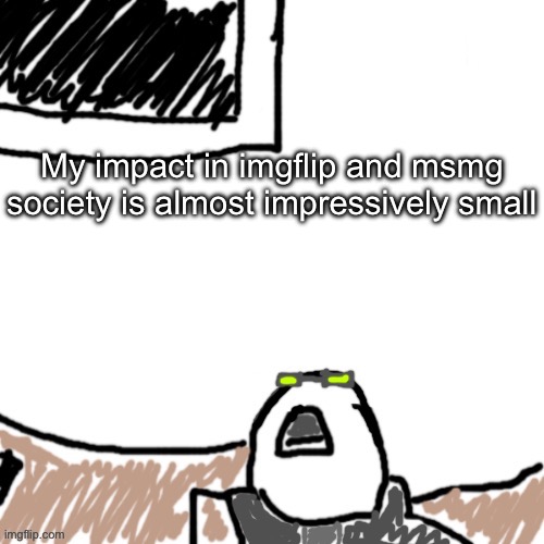 The Aggressive Combatant | My impact in imgflip and msmg society is almost impressively small | image tagged in the aggressive combatant | made w/ Imgflip meme maker