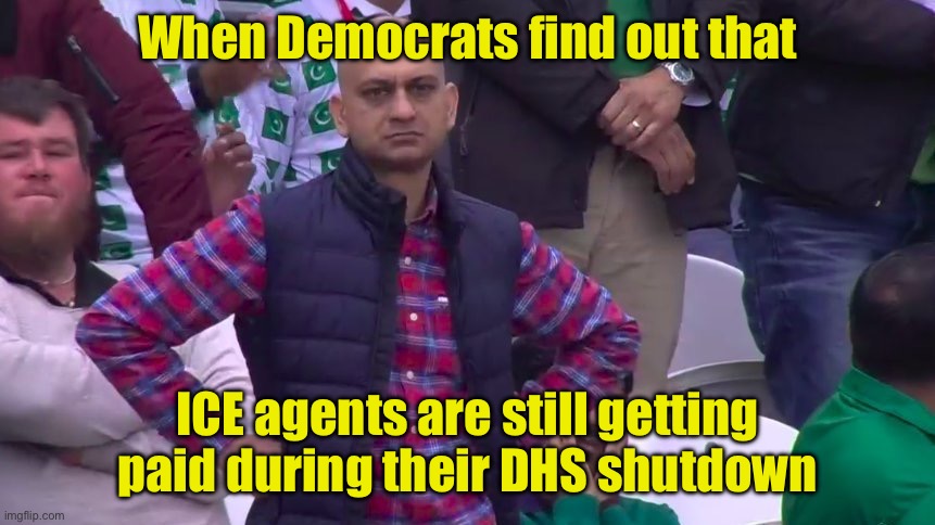 They think their shutdown is hurting ICE | When Democrats find out that; ICE agents are still getting paid during their DHS shutdown | image tagged in arms crossed,dissapointed | made w/ Imgflip meme maker