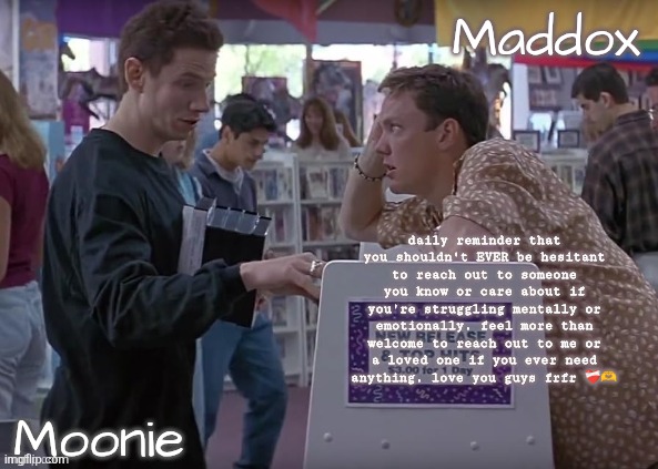 moons n Maddox - scream temp | daily reminder that you shouldn't EVER be hesitant to reach out to someone you know or care about if you're struggling mentally or emotionally. feel more than welcome to reach out to me or a loved one if you ever need anything. love you guys frfr ❤️‍🩹🫶 | image tagged in moons n maddox - scream temp | made w/ Imgflip meme maker