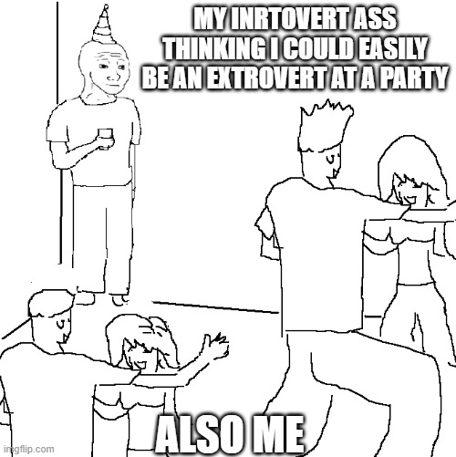 is it just me | my inrtovert ass thinking i could easily be an extrovert at a party; also me | image tagged in they don't know | made w/ Imgflip meme maker