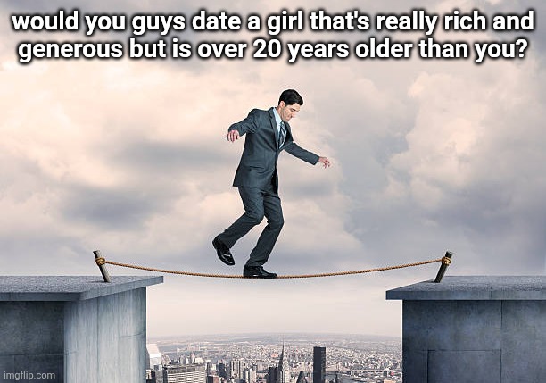man walking on rope | would you guys date a girl that's really rich and
generous but is over 20 years older than you? | image tagged in man walking on rope | made w/ Imgflip meme maker
